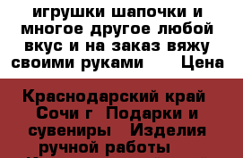 игрушки,шапочки и многое другое любой вкус и на заказ,вяжу своими руками))) › Цена ­ 350-1500-... - Краснодарский край, Сочи г. Подарки и сувениры » Изделия ручной работы   . Краснодарский край,Сочи г.